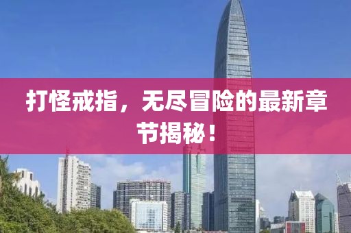 打怪戒指，无尽冒险的最新章节揭秘！