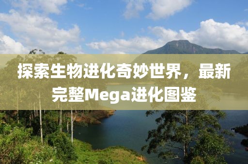 探索生物进化奇妙世界，最新完整Mega进化图鉴