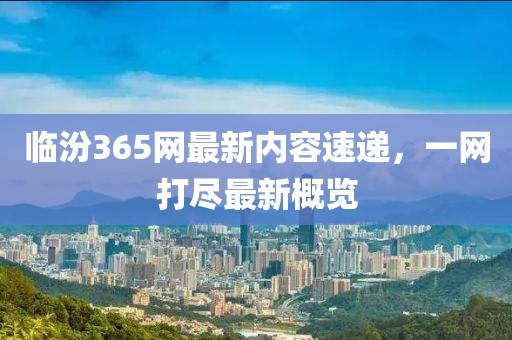临汾365网最新内容速递，一网打尽最新概览
