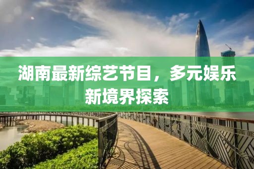 湖南最新综艺节目，多元娱乐新境界探索