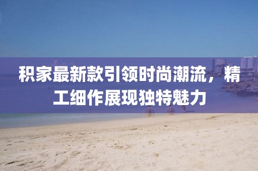 积家最新款引领时尚潮流，精工细作展现独特魅力