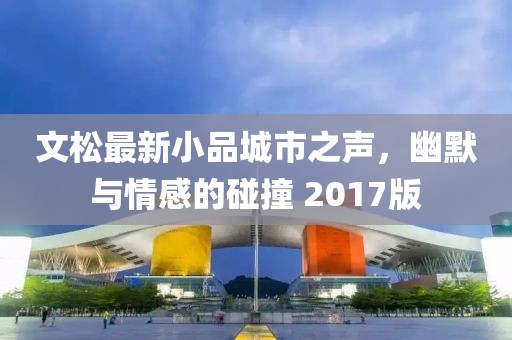 文松最新小品城市之声，幽默与情感的碰撞 2017版