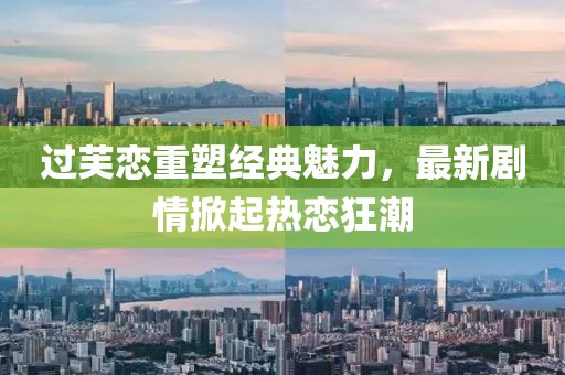 过芙恋重塑经典魅力，最新剧情掀起热恋狂潮