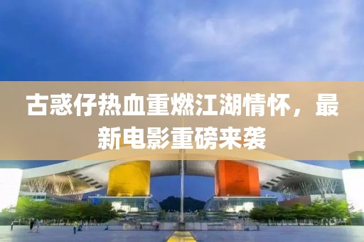 古惑仔热血重燃江湖情怀，最新电影重磅来袭