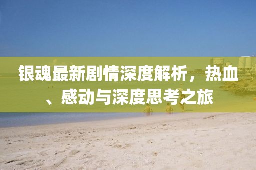 银魂最新剧情深度解析，热血、感动与深度思考之旅
