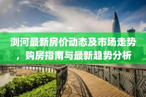 浏河最新房价动态及市场走势，购房指南与最新趋势分析