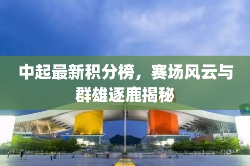 中起最新积分榜，赛场风云与群雄逐鹿揭秘