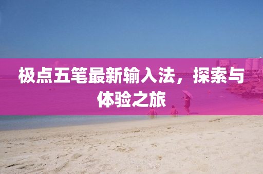 极点五笔最新输入法，探索与体验之旅