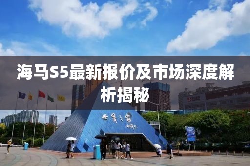海马S5最新报价及市场深度解析揭秘