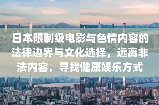 日本限制级电影与色情内容的法律边界与文化选择，远离非法内容，寻找健康娱乐方式