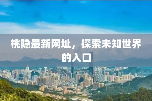 桃隐最新网址，探索未知世界的入口