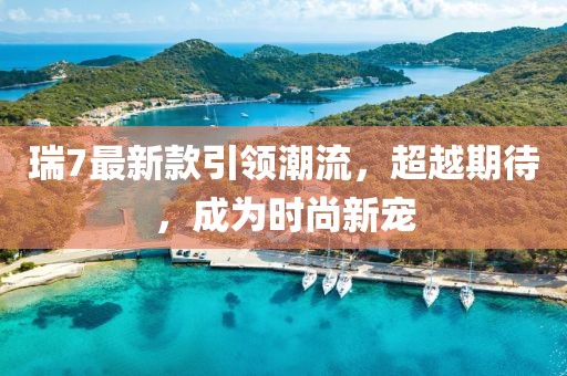瑞7最新款引领潮流，超越期待，成为时尚新宠