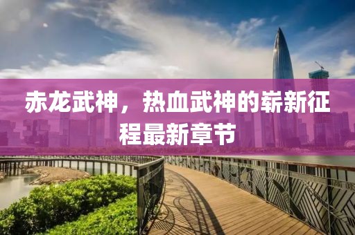 赤龙武神，热血武神的崭新征程最新章节