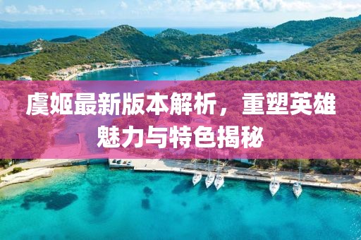 虞姬最新版本解析，重塑英雄魅力与特色揭秘