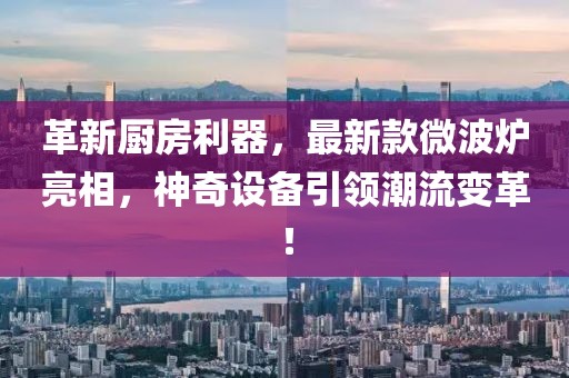 革新厨房利器，最新款微波炉亮相，神奇设备引领潮流变革！