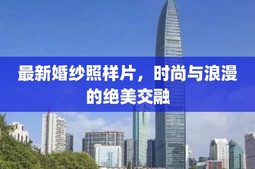 最新婚纱照样片，时尚与浪漫的绝美交融