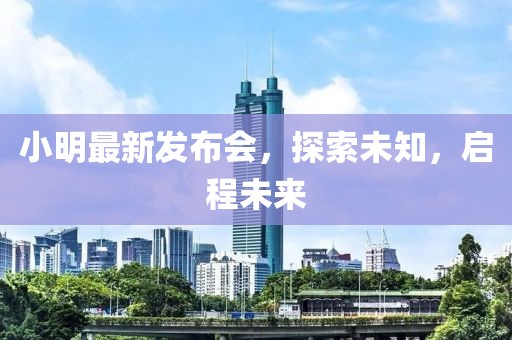 小明最新发布会，探索未知，启程未来
