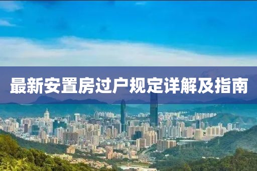 最新安置房过户规定详解及指南
