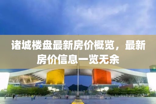 诸城楼盘最新房价概览，最新房价信息一览无余