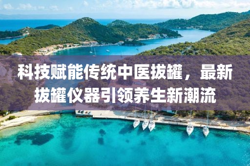 科技赋能传统中医拔罐，最新拔罐仪器引领养生新潮流
