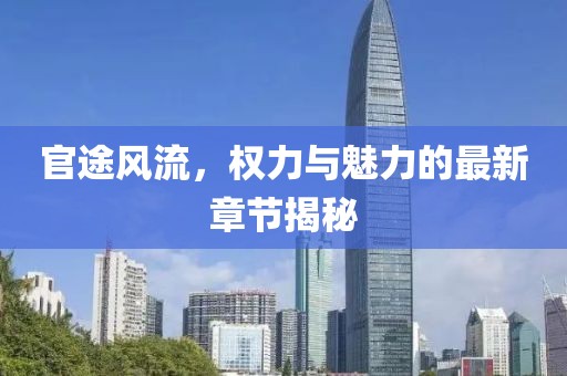 官途风流，权力与魅力的最新章节揭秘