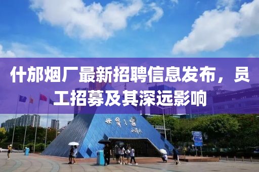 什邡烟厂最新招聘信息发布，员工招募及其深远影响