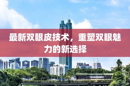最新双眼皮技术，重塑双眼魅力的新选择