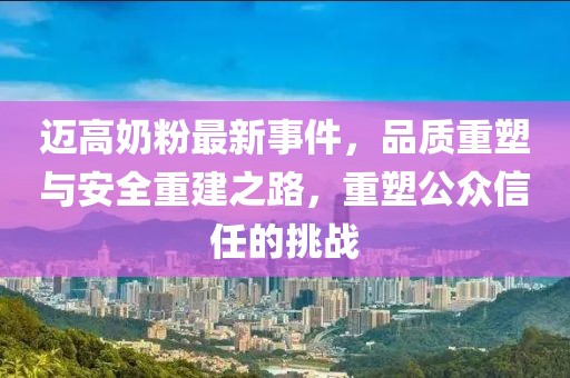 迈高奶粉最新事件，品质重塑与安全重建之路，重塑公众信任的挑战