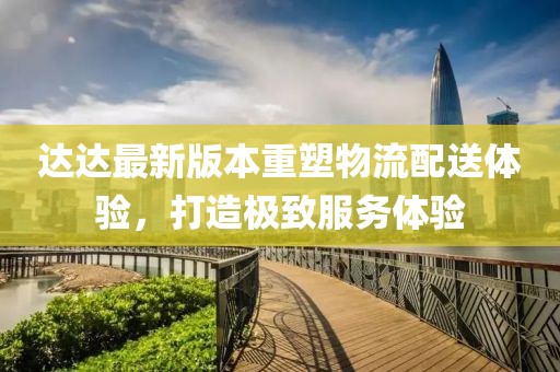 达达最新版本重塑物流配送体验，打造极致服务体验