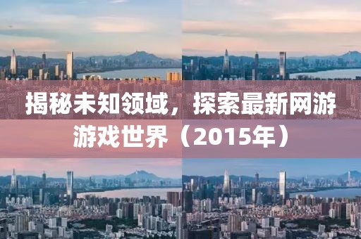 揭秘未知领域，探索最新网游游戏世界（2015年）