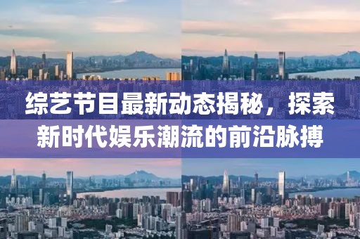 综艺节目最新动态揭秘，探索新时代娱乐潮流的前沿脉搏