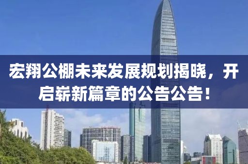 宏翔公棚未来发展规划揭晓，开启崭新篇章的公告公告！