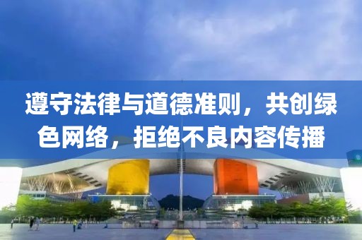 遵守法律与道德准则，共创绿色网络，拒绝不良内容传播