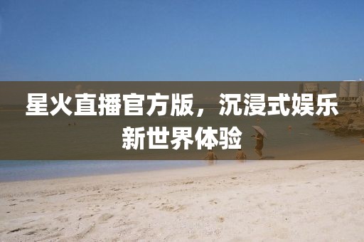 星火直播官方版，沉浸式娱乐新世界体验