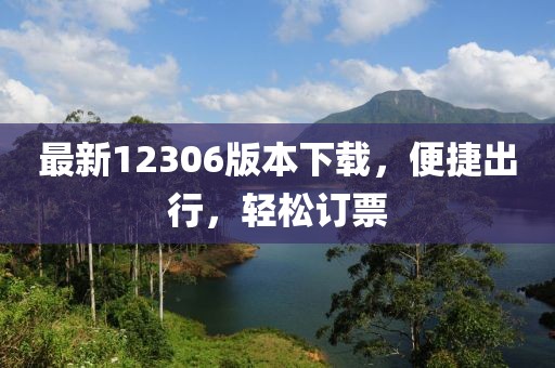 最新12306版本下载，便捷出行，轻松订票