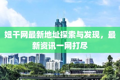 妞干网最新地址探索与发现，最新资讯一网打尽