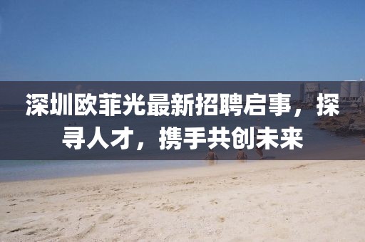 深圳欧菲光最新招聘启事，探寻人才，携手共创未来