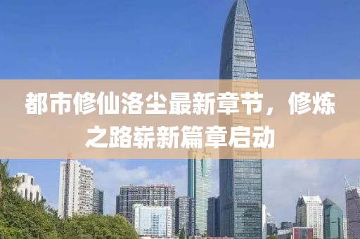 都市修仙洛尘最新章节，修炼之路崭新篇章启动