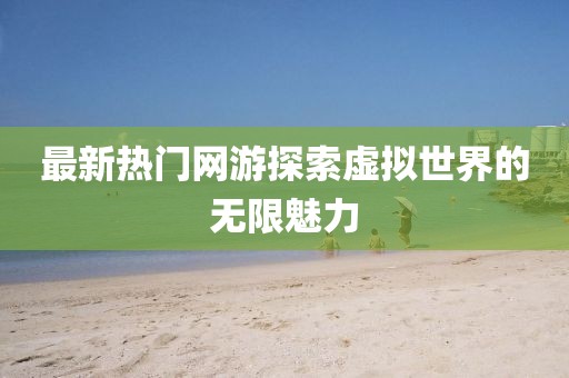 最新热门网游探索虚拟世界的无限魅力