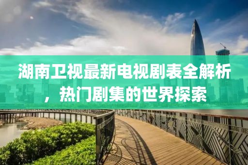 湖南卫视最新电视剧表全解析，热门剧集的世界探索