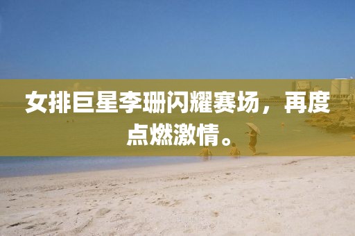 女排巨星李珊闪耀赛场，再度点燃激情。