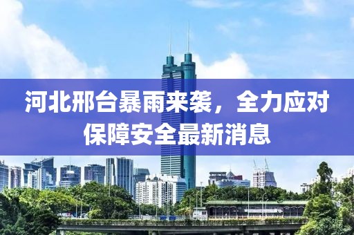 河北邢台暴雨来袭，全力应对保障安全最新消息