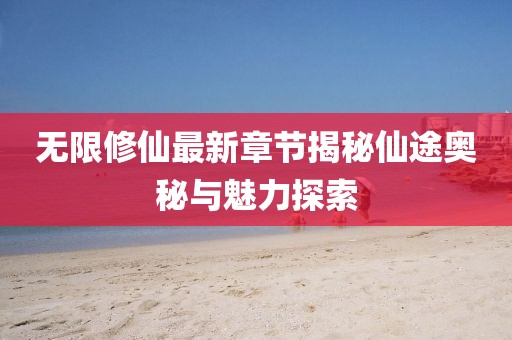 无限修仙最新章节揭秘仙途奥秘与魅力探索