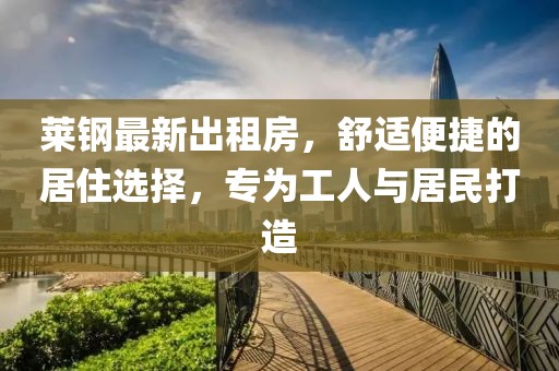 莱钢最新出租房，舒适便捷的居住选择，专为工人与居民打造