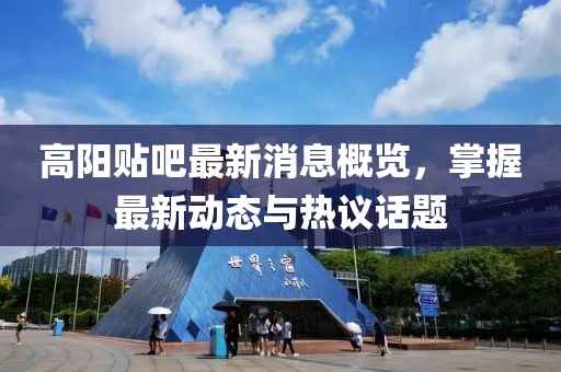 高阳贴吧最新消息概览，掌握最新动态与热议话题