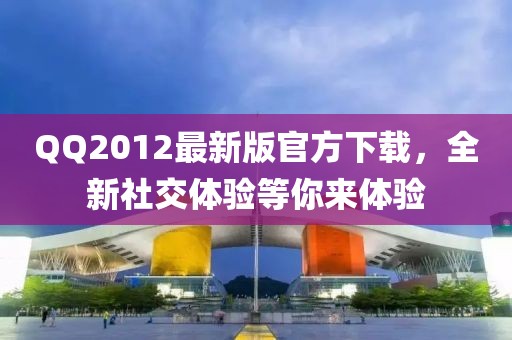 QQ2012最新版官方下载，全新社交体验等你来体验