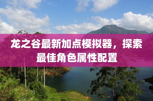 龙之谷最新加点模拟器，探索最佳角色属性配置