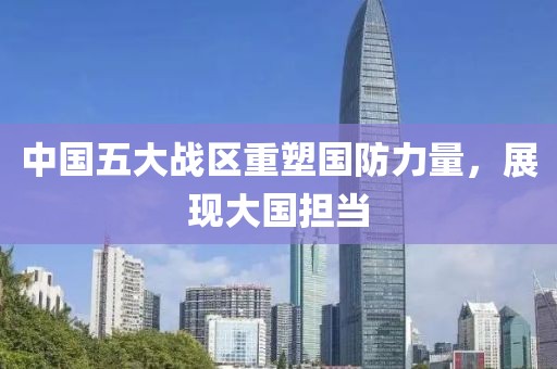 中国五大战区重塑国防力量，展现大国担当