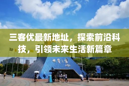 三客优最新地址，探索前沿科技，引领未来生活新篇章