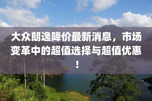 大众朗逸降价最新消息，市场变革中的超值选择与超值优惠！